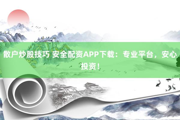 散户炒股技巧 安全配资APP下载：专业平台，安心投资！