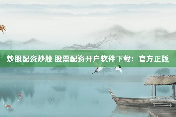 炒股配资炒股 股票配资开户软件下载：官方正版