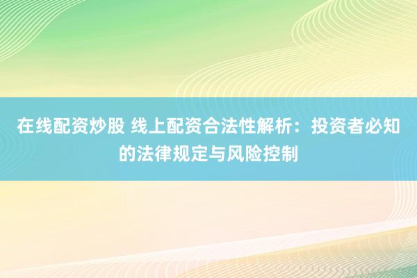 在线配资炒股 线上配资合法性解析:投资者必知的法律规定与风险控制