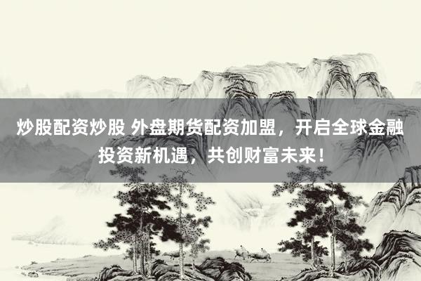 炒股配资炒股 外盘期货配资加盟,开启全球金融投资新机遇,共创财富未来!