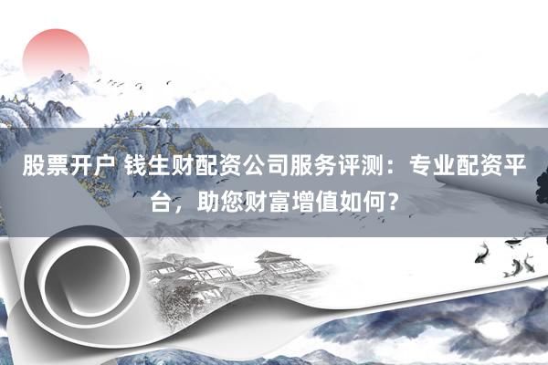 股票开户 钱生财配资公司服务评测:专业配资平台,助您财富增值如何?