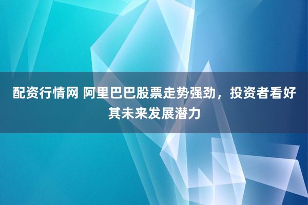配资行情网 阿里巴巴股票走势强劲，投资者看好其未来发展潜力