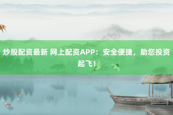 炒股配资最新 网上配资APP:安全便捷,助您投资起飞!