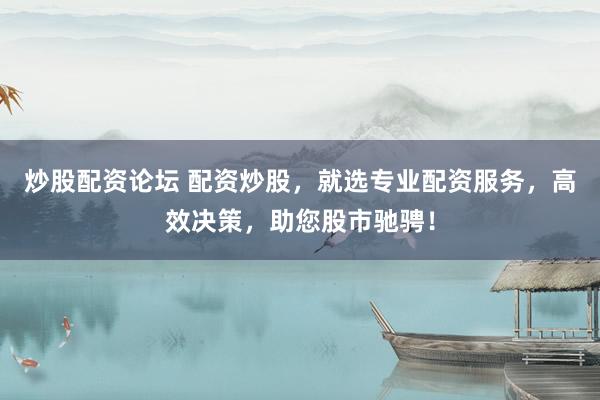 炒股配资论坛 配资炒股，就选专业配资服务，高效决策，助您股市驰骋！