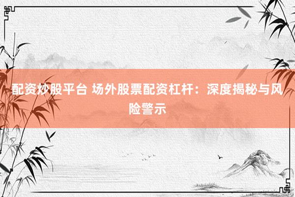配资炒股平台 场外股票配资杠杆：深度揭秘与风险警示