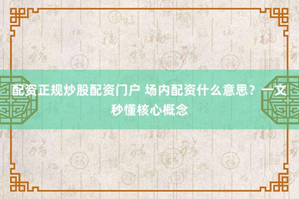 配资正规炒股配资门户 场内配资什么意思？一文秒懂核心概念
