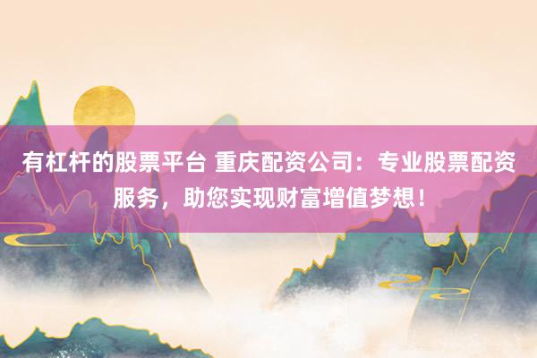 有杠杆的股票平台 重庆配资公司：专业股票配资服务，助您实现财富增值梦想！