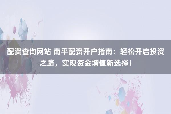 配资查询网站 南平配资开户指南：轻松开启投资之路，实现资金增值新选择！