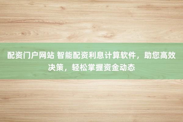配资门户网站 智能配资利息计算软件，助您高效决策，轻松掌握资金动态
