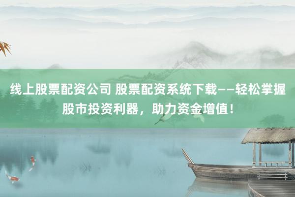 线上股票配资公司 股票配资系统下载——轻松掌握股市投资利器，助力资金增值！