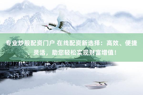 专业炒股配资门户 在线配资新选择：高效、便捷、灵活，助您轻松实现财富增值！
