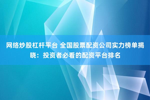 网络炒股杠杆平台 全国股票配资公司实力榜单揭晓:投资者必看的配资平台排名