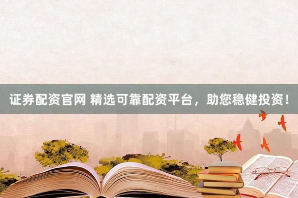 证券配资官网 精选可靠配资平台，助您稳健投资！