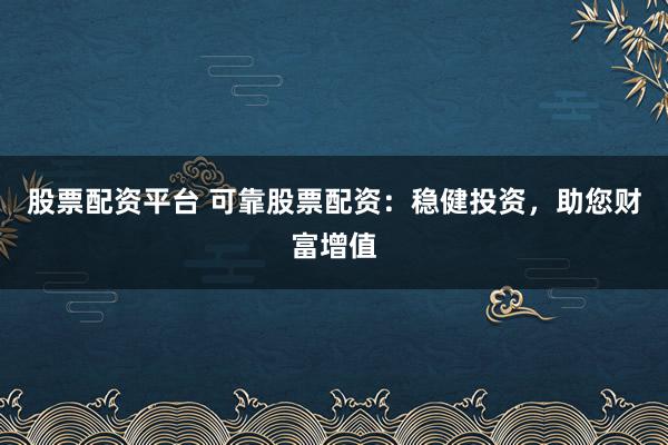 股票配资平台 可靠股票配资：稳健投资，助您财富增值