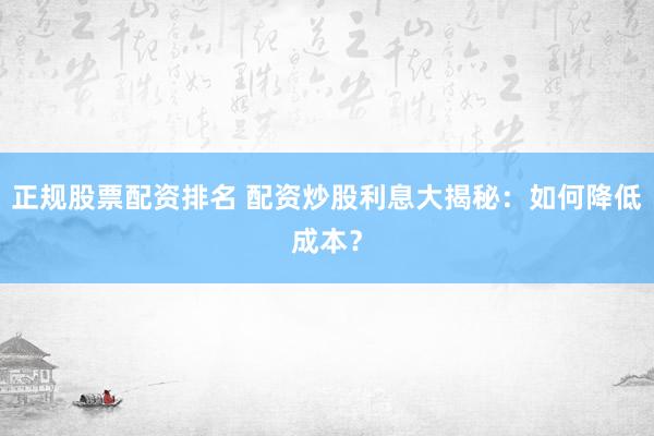 正规股票配资排名 配资炒股利息大揭秘:如何降低成本?
