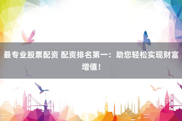 最专业股票配资 配资排名第一:助您轻松实现财富增值!