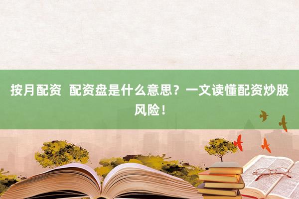 按月配资  配资盘是什么意思？一文读懂配资炒股风险！