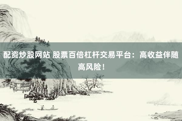 配资炒股网站 股票百倍杠杆交易平台：高收益伴随高风险！