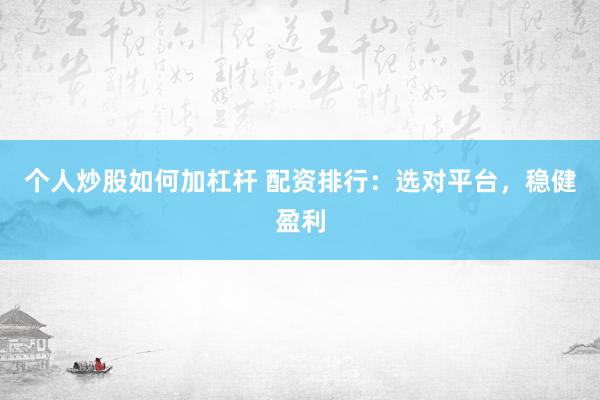 个人炒股如何加杠杆 配资排行:选对平台,稳健盈利