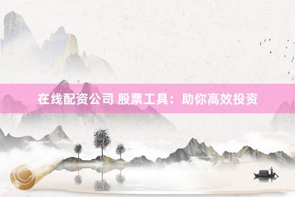 在线配资公司 股票工具：助你高效投资