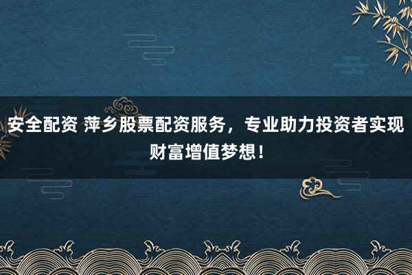 安全配资 萍乡股票配资服务,专业助力投资者实现财富增值梦想!