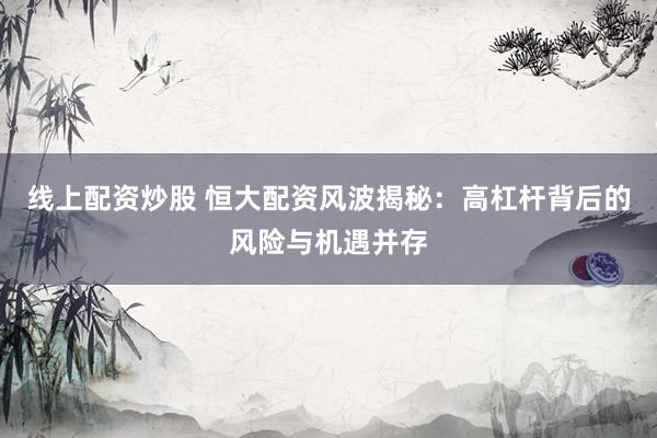 线上配资炒股 恒大配资风波揭秘：高杠杆背后的风险与机遇并存