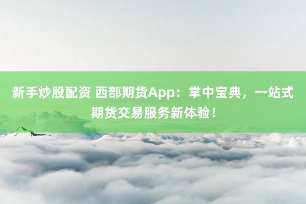 新手炒股配资 西部期货App：掌中宝典，一站式期货交易服务新体验！