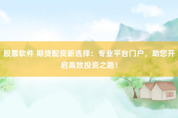 股票软件 期货配资新选择：专业平台门户，助您开启高效投资之路！