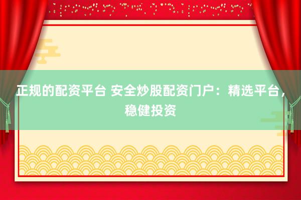 正规的配资平台 安全炒股配资门户:精选平台,稳健投资