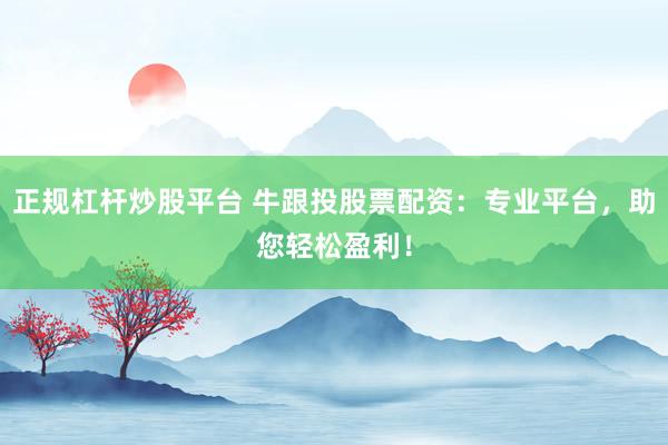 正规杠杆炒股平台 牛跟投股票配资：专业平台，助您轻松盈利！