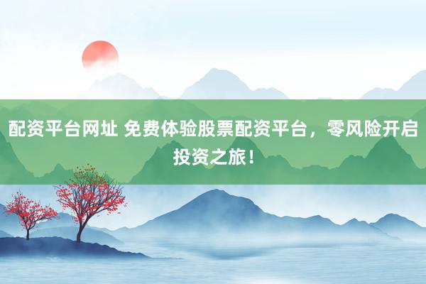 配资平台网址 免费体验股票配资平台，零风险开启投资之旅！