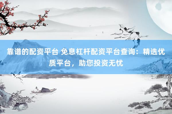 靠谱的配资平台 免息杠杆配资平台查询:精选优质平台,助您投资无忧