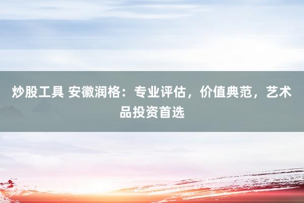 炒股工具 安徽润格：专业评估，价值典范，艺术品投资首选