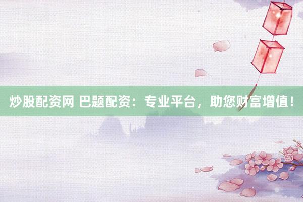 炒股配资网 巴题配资：专业平台，助您财富增值！