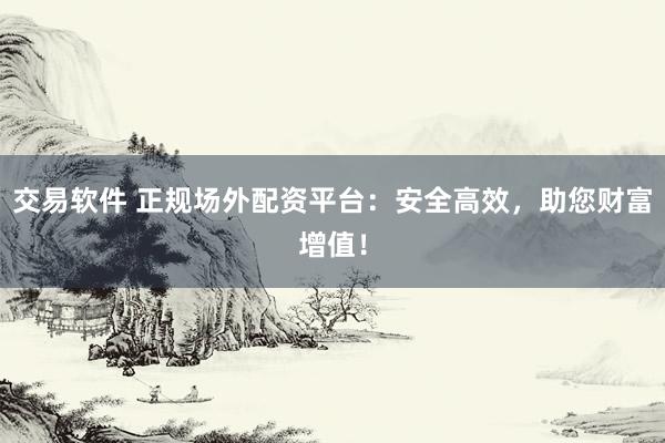 交易软件 正规场外配资平台：安全高效，助您财富增值！