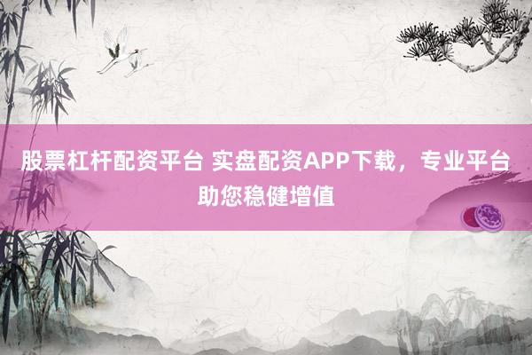 股票杠杆配资平台 实盘配资APP下载，专业平台助您稳健增值