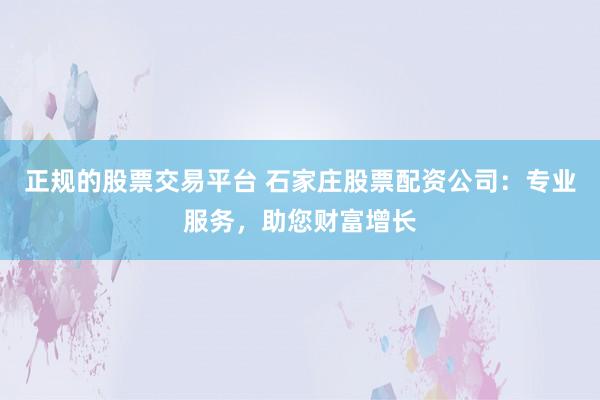 正规的股票交易平台 石家庄股票配资公司：专业服务，助您财富增长