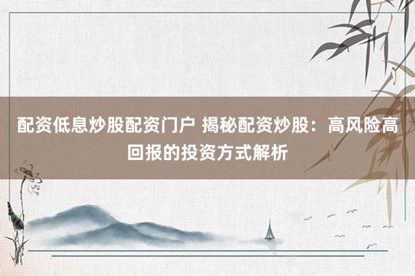 配资低息炒股配资门户 揭秘配资炒股：高风险高回报的投资方式解析