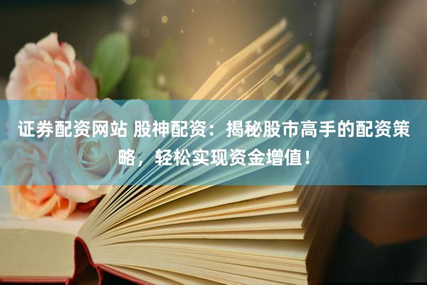 证券配资网站 股神配资:揭秘股市高手的配资策略,轻松实现资金增值!