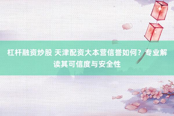 杠杆融资炒股 天津配资大本营信誉如何？专业解读其可信度与安全性