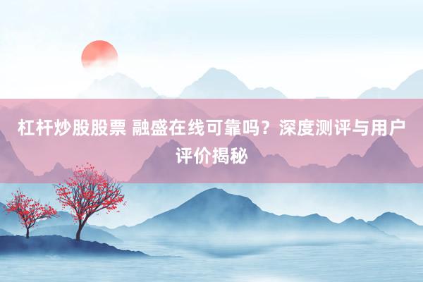 杠杆炒股股票 融盛在线可靠吗？深度测评与用户评价揭秘