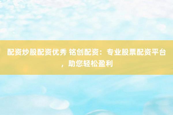 配资炒股配资优秀 铭创配资：专业股票配资平台，助您轻松盈利