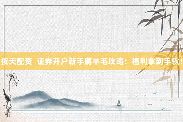 按天配资  证券开户新手薅羊毛攻略：福利拿到手软！