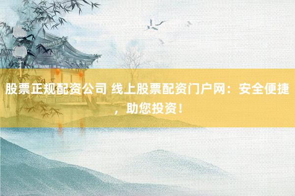股票正规配资公司 线上股票配资门户网：安全便捷，助您投资！