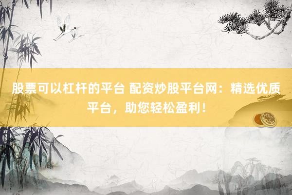 股票可以杠杆的平台 配资炒股平台网：精选优质平台，助您轻松盈利！