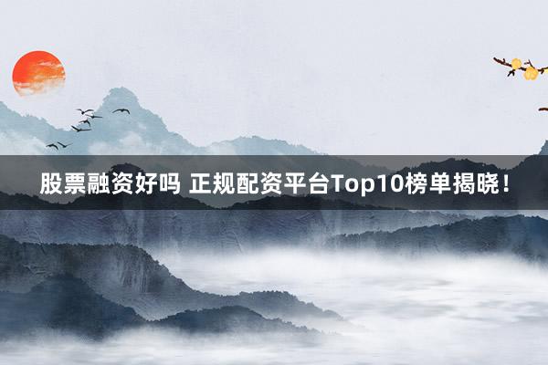 股票融资好吗 正规配资平台Top10榜单揭晓！
