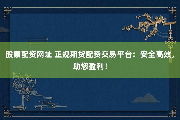 股票配资网址 正规期货配资交易平台:安全高效,助您盈利!