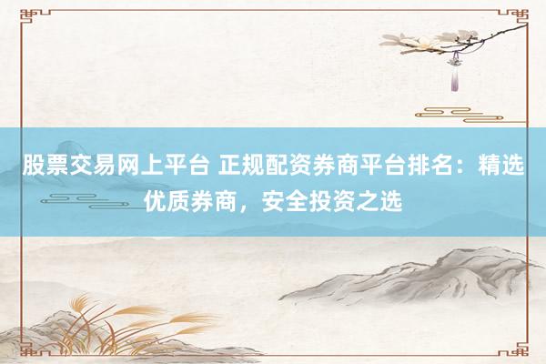股票交易网上平台 正规配资券商平台排名:精选优质券商,安全投资之选