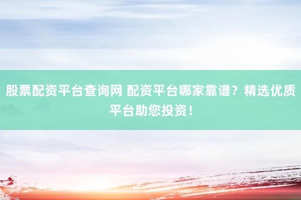 股票配资平台查询网 配资平台哪家靠谱?精选优质平台助您投资!