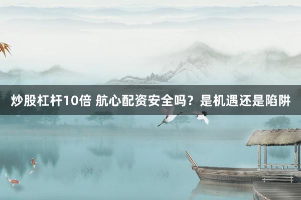 炒股杠杆10倍 航心配资安全吗？是机遇还是陷阱